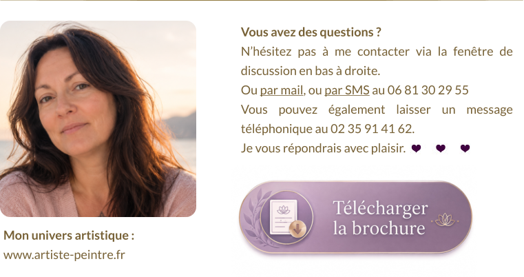 Vous avez des questions ?  N’hésitez pas à me contacter via la fenêtre de discussion en bas à droite.  Ou par mail, ou par SMS au 06 81 30 29 55 Vous pouvez également laisser un message téléphonique au 02 35 91 41 62. Je vous répondrais avec plaisir. Mon univers artistique :  www.artiste-peintre.fr