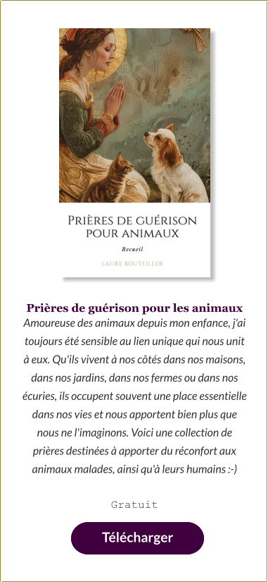 Prières de guérison pour les animaux Amoureuse des animaux depuis mon enfance, j'ai toujours été sensible au lien unique qui nous unit à eux. Qu'ils vivent à nos côtés dans nos maisons, dans nos jardins, dans nos fermes ou dans nos écuries, ils occupent souvent une place essentielle dans nos vies et nous apportent bien plus que nous ne l'imaginons. Voici une collection de prières destinées à apporter du réconfort aux animaux malades, ainsi qu'à leurs humains :-)  Gratuit   Télécharger
