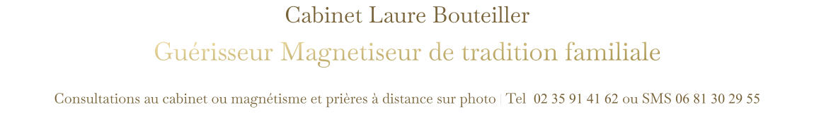 Cabinet Laure Bouteiller Guérisseur Magnetiseur de tradition familiale  Consultations au cabinet ou magnétisme et prières à distance sur photo | Tel  02 35 91 41 62 ou SMS 06 81 30 29 55