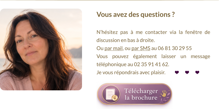 Vous avez des questions ?   N’hésitez pas à me contacter via la fenêtre de discussion en bas à droite.  Ou par mail, ou par SMS au 06 81 30 29 55 Vous pouvez également laisser un message téléphonique au 02 35 91 41 62. Je vous répondrais avec plaisir.