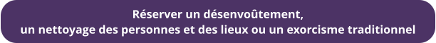 Réserver un désenvoûtement,  un nettoyage des personnes et des lieux ou un exorcisme traditionnel