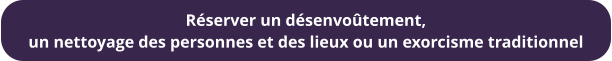 Réserver un désenvoûtement,  un nettoyage des personnes et des lieux ou un exorcisme traditionnel