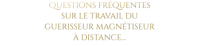 Questions fréquentes  sur le travail du  guerisseur magnétiseur  à distance…