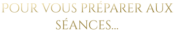 Pour vous préparer aux séances…