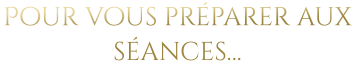 Pour vous préparer aux séances…