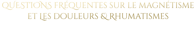 qUESTIONS fRéquentes sur le magnétisme et Les douleurs & Rhumatismes