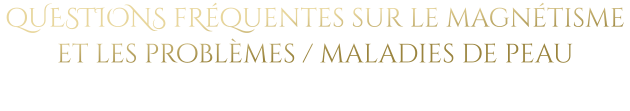 qUESTIONS fRéquentes sur le magnétisme et les problèmes / maladies de peau