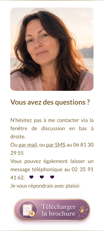 Vous avez des questions ?   N’hésitez pas à me contacter via la fenêtre de discussion en bas à droite.  Ou par mail, ou par SMS au 06 81 30 29 55 Vous pouvez également laisser un message téléphonique au 02 35 91 41 62. Je vous répondrais avec plaisir.