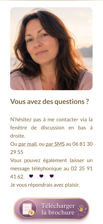 Vous avez des questions ?   N’hésitez pas à me contacter via la fenêtre de discussion en bas à droite.  Ou par mail, ou par SMS au 06 81 30 29 55 Vous pouvez également laisser un message téléphonique au 02 35 91 41 62. Je vous répondrais avec plaisir.